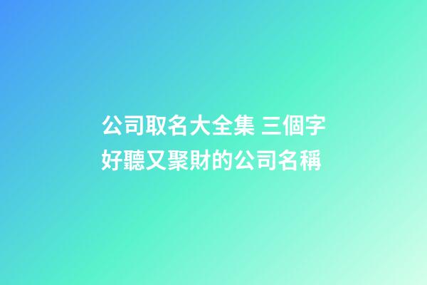 公司取名大全集 三個字好聽又聚財的公司名稱